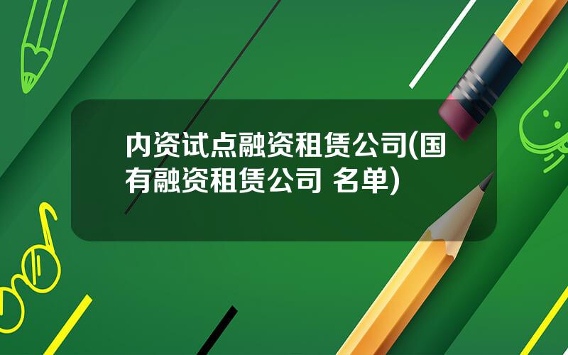 内资试点融资租赁公司(国有融资租赁公司 名单)